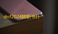 dnf2024转职书什么时候出 2024转职书开放时间介绍